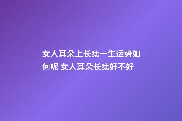 女人耳朵上长痣一生运势如何呢 女人耳朵长痣好不好